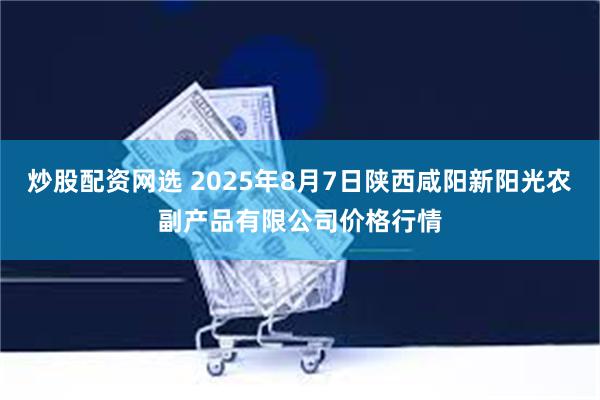 炒股配资网选 2025年8月7日陕西咸阳新阳光农副产品有限公司价格行情