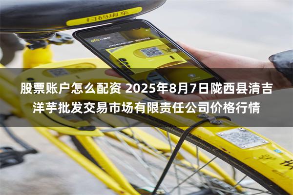 股票账户怎么配资 2025年8月7日陇西县清吉洋芋批发交易市场有限责任公司价格行情