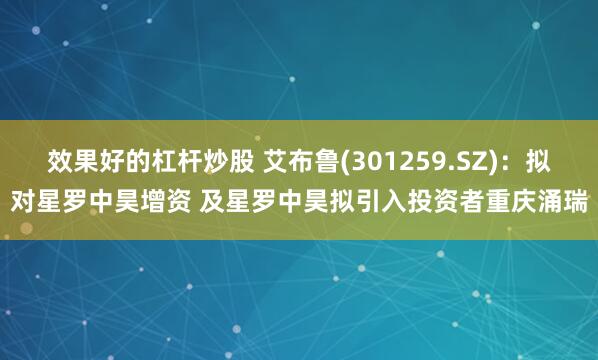 效果好的杠杆炒股 艾布鲁(301259.SZ):拟对星罗中昊增资 及星罗中昊拟引入投资者重庆涌瑞