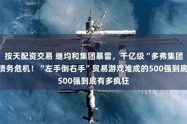 按天配资交易 继均和集团暴雷,千亿级“多弗集团”也陷入债务危机!“左手倒右手”贸易游戏堆成的500强到底有多疯狂