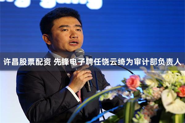 许昌股票配资 先锋电子聘任饶云绮为审计部负责人