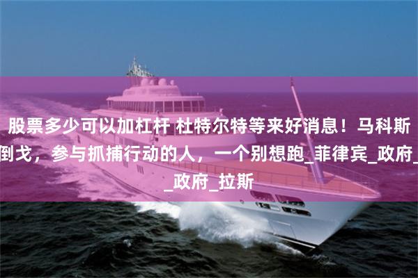 股票多少可以加杠杆 杜特尔特等来好消息！马科斯亲姐倒戈，参与抓捕行动的人，一个别想跑_菲律宾_政府_拉斯