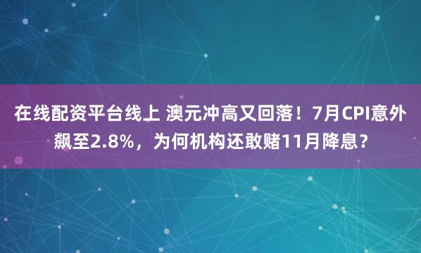 在线配资平台线上 澳元冲高又回落！7月CPI意外飙至2.8%，为何机构还敢赌11月降息？