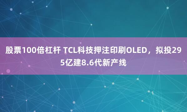股票100倍杠杆 TCL科技押注印刷OLED，拟投295亿建8.6代新产线