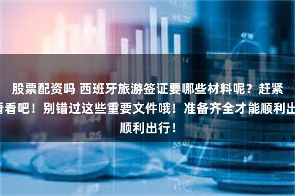 股票配资吗 西班牙旅游签证要哪些材料呢？赶紧来看看吧！别错过这些重要文件哦！准备齐全才能顺利出行！