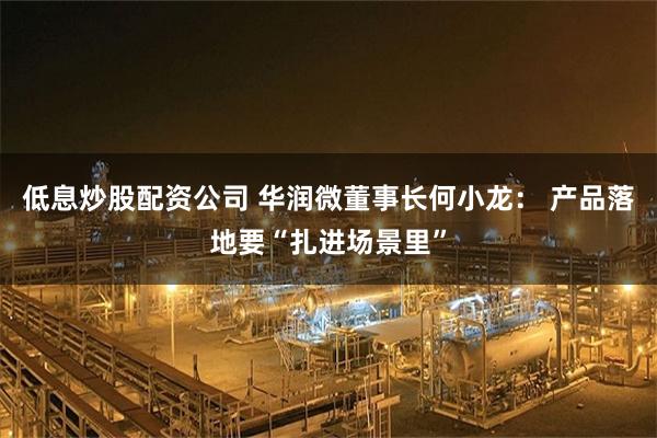 低息炒股配资公司 华润微董事长何小龙： 产品落地要“扎进场景里”