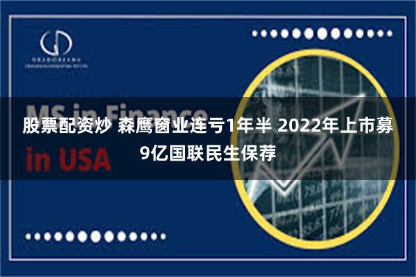 股票配资炒 森鹰窗业连亏1年半 2022年上市募9亿国联民生保荐