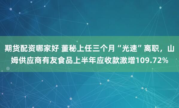 期货配资哪家好 董秘上任三个月“光速”离职，山姆供应商有友食品上半年应收款激增109.72%