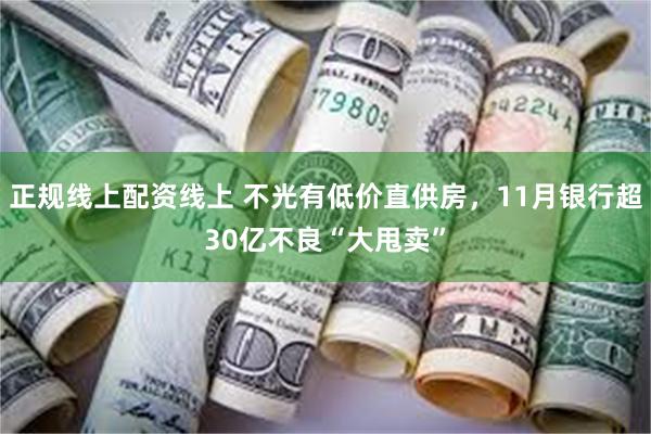 正规线上配资线上 不光有低价直供房，11月银行超30亿不良“大甩卖”