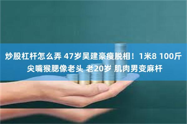 炒股杠杆怎么弄 47岁吴建豪瘦脱相！1米8 100斤 尖嘴猴腮像老头 老20岁 肌肉男变麻杆
