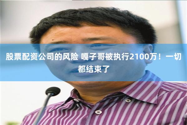 股票配资公司的风险 嘎子哥被执行2100万！一切都结束了