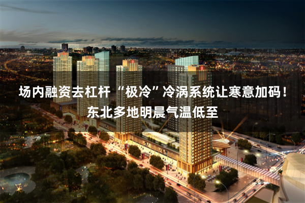 场内融资去杠杆 “极冷”冷涡系统让寒意加码！东北多地明晨气温低至