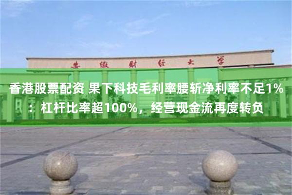 香港股票配资 果下科技毛利率腰斩净利率不足1%：杠杆比率超100%，经营现金流再度转负