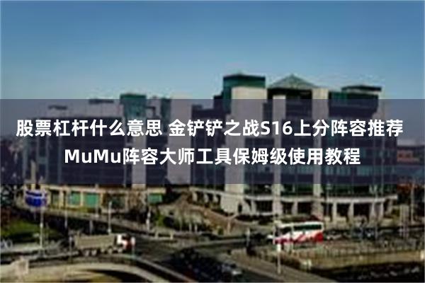 股票杠杆什么意思 金铲铲之战S16上分阵容推荐 MuMu阵容大师工具保姆级使用教程
