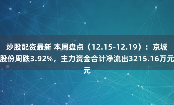炒股配资最新 本周盘点（12.15-12.19）：京城股份周跌3.92%，主力资金合计净流出3215.16万元
