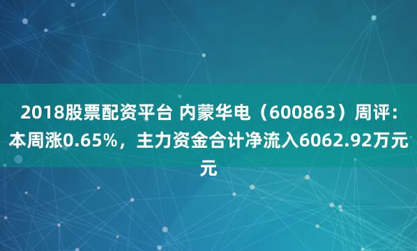 2018股票配资平台 内蒙华电（600863）周评：本周涨0.65%，主力资金合计净流入6062.92万元