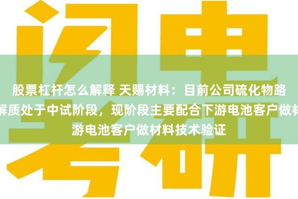 股票杠杆怎么解释 天赐材料：目前公司硫化物路线的固态电解质处于中试阶段，现阶段主要配合下游电池客户做材料技术验证