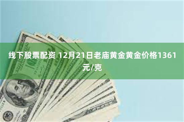 线下股票配资 12月21日老庙黄金黄金价格1361元/克