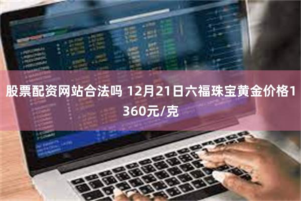 股票配资网站合法吗 12月21日六福珠宝黄金价格1360元/克