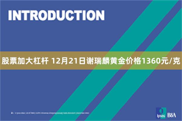 股票加大杠杆 12月21日谢瑞麟黄金价格1360元/克