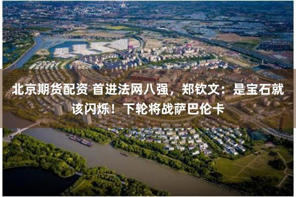 北京期货配资 首进法网八强，郑钦文：是宝石就该闪烁！下轮将战萨巴伦卡