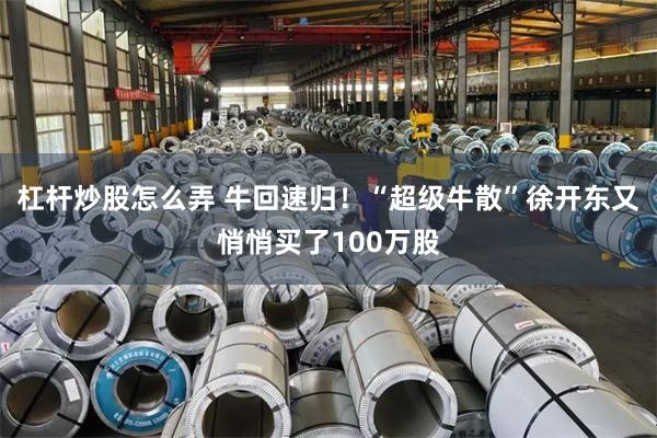 杠杆炒股怎么弄 牛回速归！“超级牛散”徐开东又悄悄买了100万股