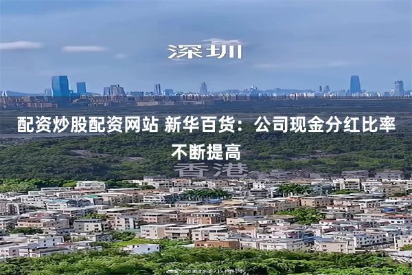 配资炒股配资网站 新华百货：公司现金分红比率不断提高