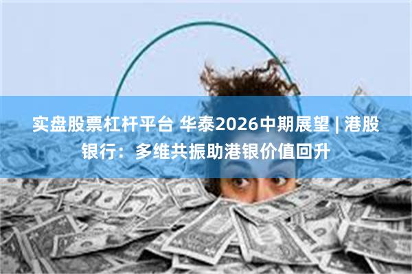 实盘股票杠杆平台 华泰2026中期展望 | 港股银行：多维共振助港银价值回升