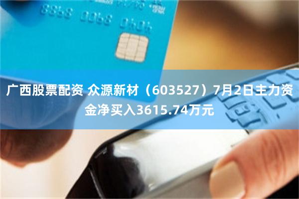 广西股票配资 众源新材（603527）7月2日主力资金净买入3615.74万元