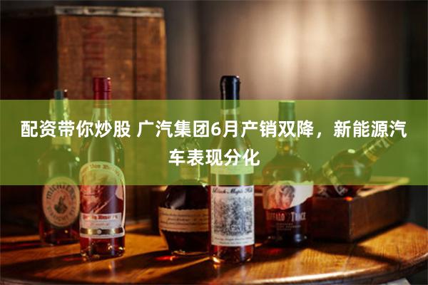 配资带你炒股 广汽集团6月产销双降，新能源汽车表现分化