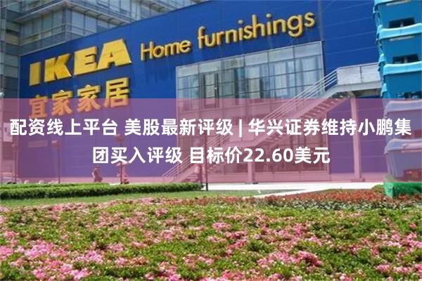 配资线上平台 美股最新评级 | 华兴证券维持小鹏集团买入评级 目标价22.60美元