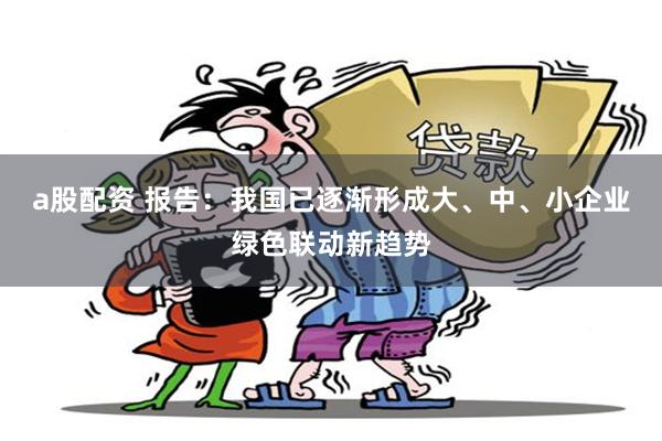 a股配资 报告：我国已逐渐形成大、中、小企业绿色联动新趋势