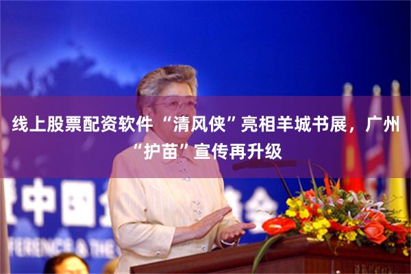 线上股票配资软件 “清风侠”亮相羊城书展，广州“护苗”宣传再升级
