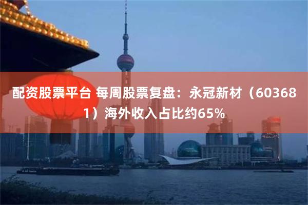配资股票平台 每周股票复盘：永冠新材（603681）海外收入占比约65%