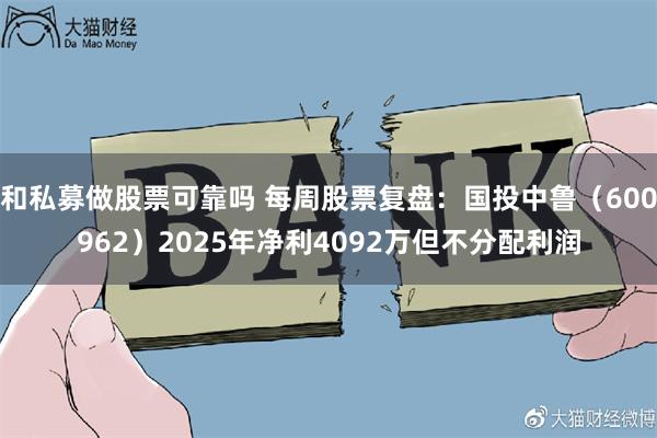 和私募做股票可靠吗 每周股票复盘：国投中鲁（600962）2025年净利4092万但不分配利润