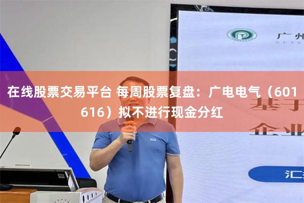 在线股票交易平台 每周股票复盘：广电电气（601616）拟不进行现金分红