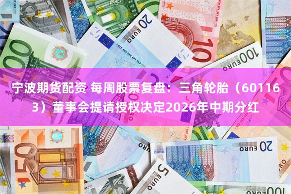 宁波期货配资 每周股票复盘：三角轮胎（601163）董事会提请授权决定2026年中期分红