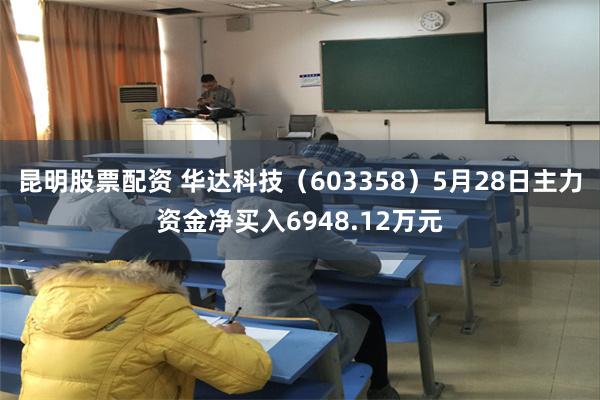 昆明股票配资 华达科技（603358）5月28日主力资金净买入6948.12万元