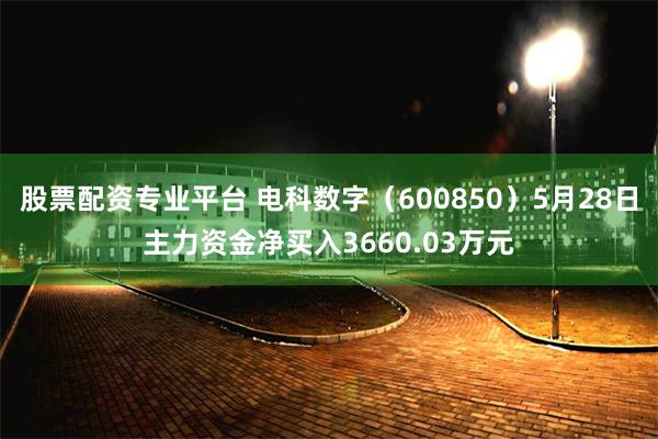 股票配资专业平台 电科数字（600850）5月28日主力资金净买入3660.03万元