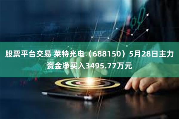 股票平台交易 莱特光电（688150）5月28日主力资金净买入3495.77万元