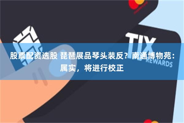 股票配资选股 琵琶展品琴头装反？南通博物苑：属实，将进行校正