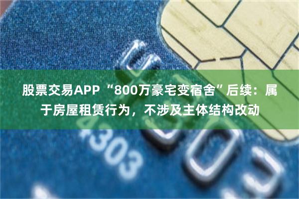 股票交易APP “800万豪宅变宿舍”后续：属于房屋租赁行为，不涉及主体结构改动
