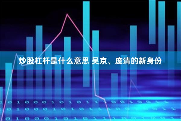 炒股杠杆是什么意思 吴京、庞清的新身份