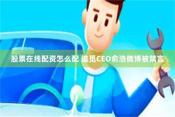 股票在线配资怎么配 追觅CEO俞浩微博被禁言
