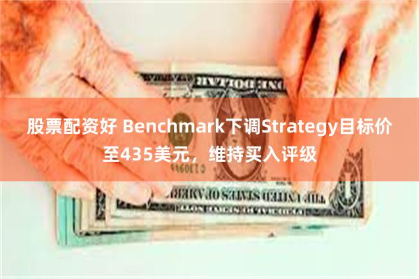 股票配资好 Benchmark下调Strategy目标价至435美元，维持买入评级