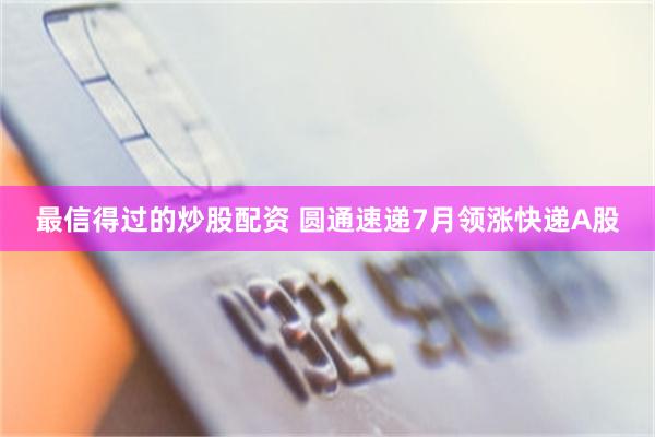 最信得过的炒股配资 圆通速递7月领涨快递A股