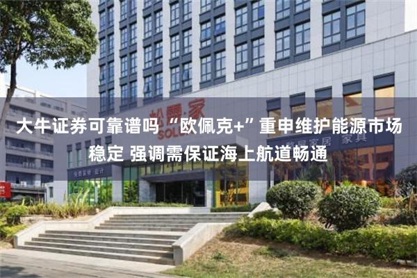 大牛证券可靠谱吗 “欧佩克+”重申维护能源市场稳定 强调需保证海上航道畅通