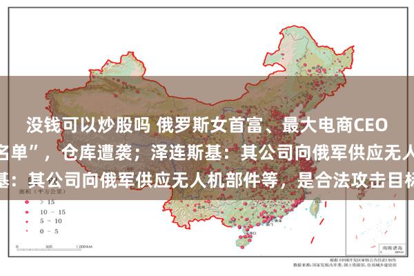没钱可以炒股吗 俄罗斯女首富、最大电商CEO被乌克兰网站列入“黑名单”，仓库遭袭；泽连斯基：其公司向俄军供应无人机部件等，是合法攻击目标