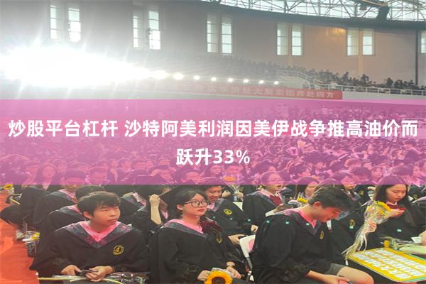炒股平台杠杆 沙特阿美利润因美伊战争推高油价而跃升33%