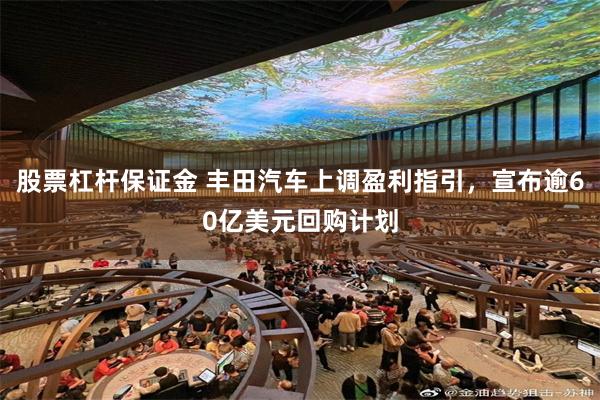 股票杠杆保证金 丰田汽车上调盈利指引，宣布逾60亿美元回购计划